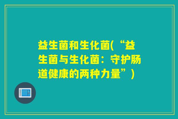 益生菌和生化菌(“益生菌与生化菌：守护肠道健康的两种力量”)