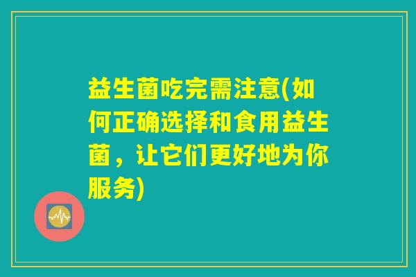 益生菌吃完需注意(如何正确选择和食用益生菌，让它们更好地为你服务)