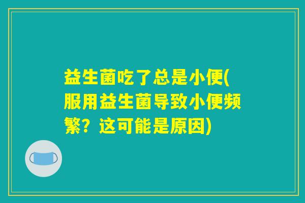 益生菌吃了总是小便(服用益生菌导致小便频繁?这可能是原因) 益生菌吃了总是小便(服用益生菌导致小便频繁?这可能是原因)