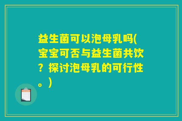 益生菌可以泡母乳吗(宝宝可否与益生菌共饮？探讨泡母乳的可行性。)