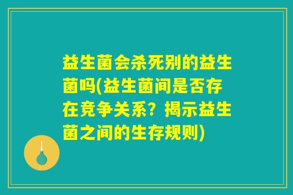 益生菌会杀死别的益生菌吗(益生菌间是否存在竞争关系？揭示益生菌之间的生存规则)
