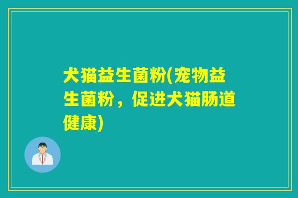 犬猫益生菌粉(宠物益生菌粉，促进犬猫肠道健康)