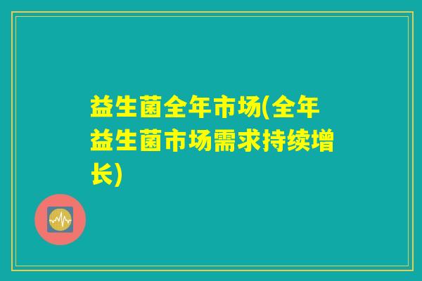 益生菌全年市场(全年益生菌市场需求持续增长)