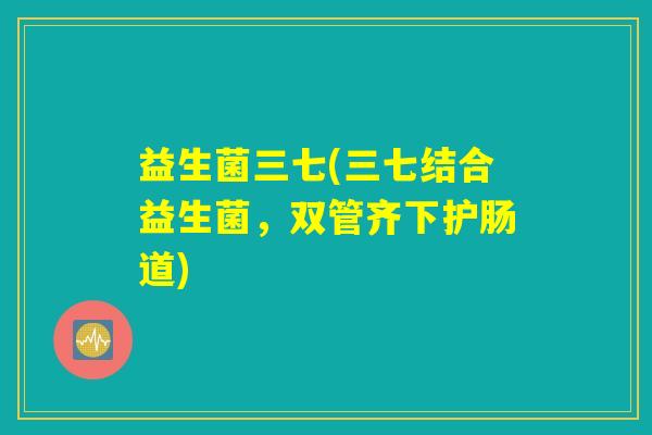 益生菌三七(三七结合益生菌，双管齐下护肠道)