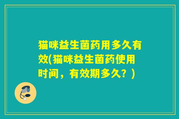 猫咪益生菌药用多久有效(猫咪益生菌药使用时间，有效期多久？)