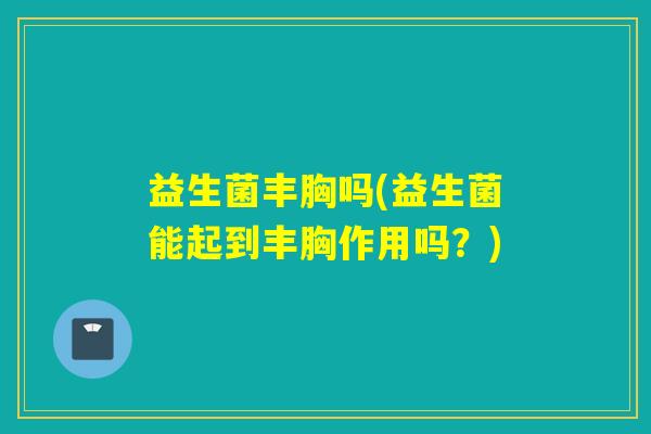 益生菌丰胸吗(益生菌能起到丰胸作用吗？)