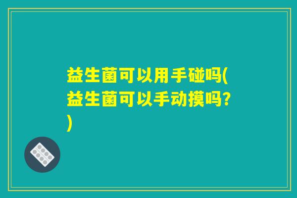 益生菌可以用手碰吗(益生菌可以手动摸吗？)