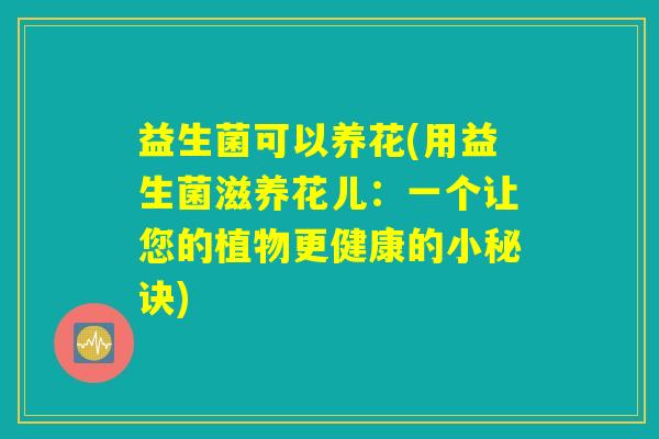 益生菌可以养花(用益生菌滋养花儿：一个让您的植物更健康的小秘诀)