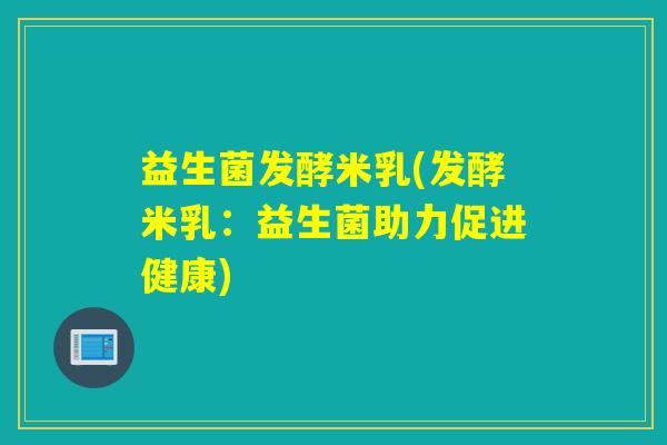 益生菌发酵米乳(发酵米乳：益生菌助力促进健康)