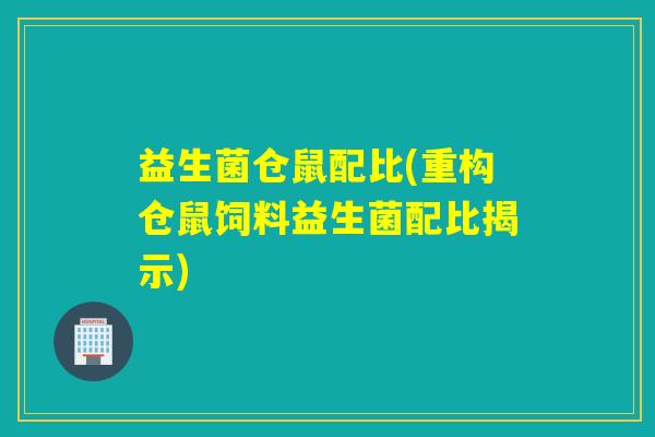 益生菌仓鼠配比(重构仓鼠饲料益生菌配比揭示)