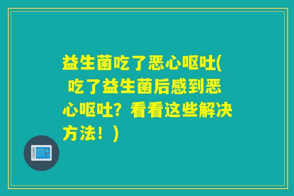 益生菌吃了恶心呕吐( 吃了益生菌后感到恶心呕吐？看看这些解决方法！)