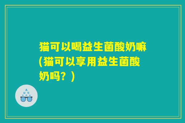 猫可以喝益生菌酸奶嘛(猫可以享用益生菌酸奶吗？)