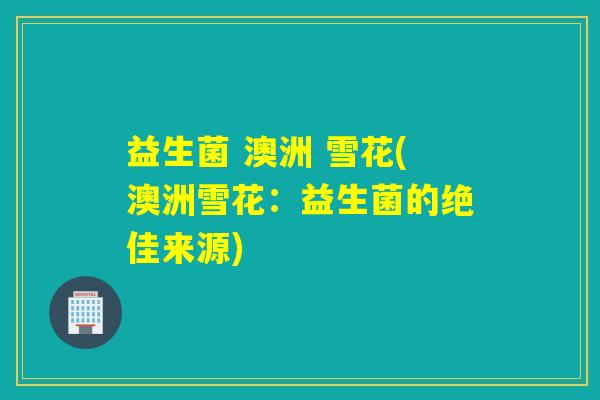 益生菌 澳洲 雪花(澳洲雪花：益生菌的绝佳来源)