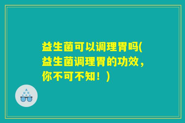 益生菌可以调理胃吗(益生菌调理胃的功效，你不可不知！)