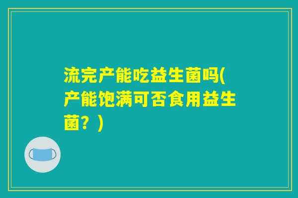 流完产能吃益生菌吗(产能饱满可否食用益生菌？)