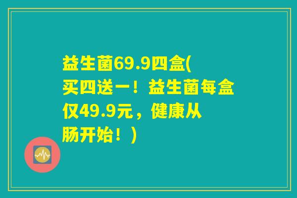 益生菌69.9四盒(买四送一！益生菌每盒仅49.9元，健康从肠开始！)