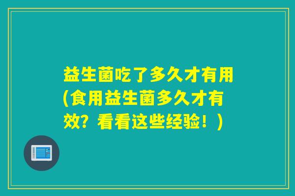 益生菌吃了多久才有用(食用益生菌多久才有效?看看这些经验!) 益生菌吃了多久才有用(食用益生菌多久才有效?看看这些经验!)