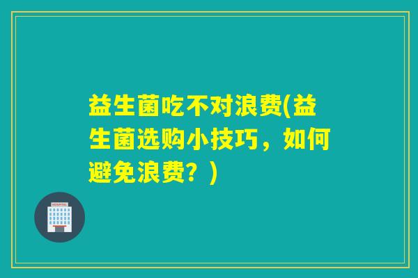 益生菌吃不对浪费(益生菌选购小技巧，如何避免浪费？)