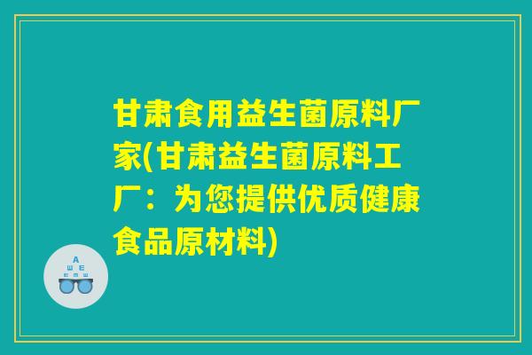 甘肃食用益生菌原料厂家(甘肃益生菌原料工厂：为您提供优质健康食品原材料)
