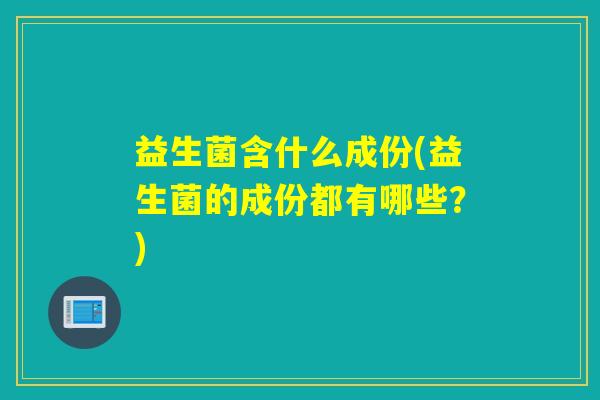 益生菌含什么成份(益生菌的成份都有哪些？)