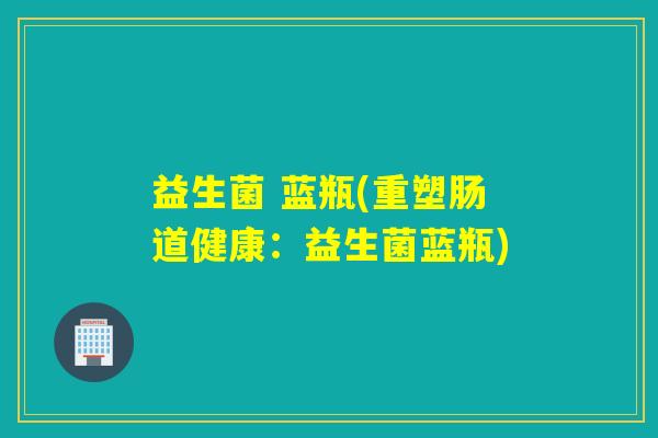 益生菌 蓝瓶(重塑肠道健康：益生菌蓝瓶)