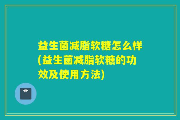益生菌减脂软糖怎么样(益生菌减脂软糖的功效及使用方法)
