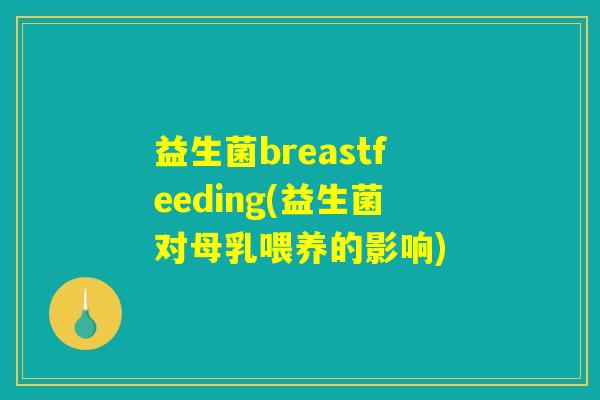 益生菌breastfeeding(益生菌对母乳喂养的影响)