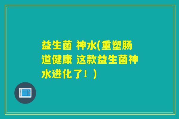 益生菌 神水(重塑肠道健康 这款益生菌神水进化了！)