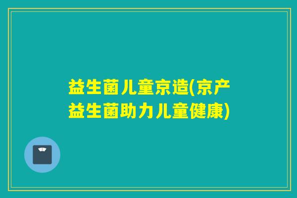 益生菌儿童京造(京产益生菌助力儿童健康)