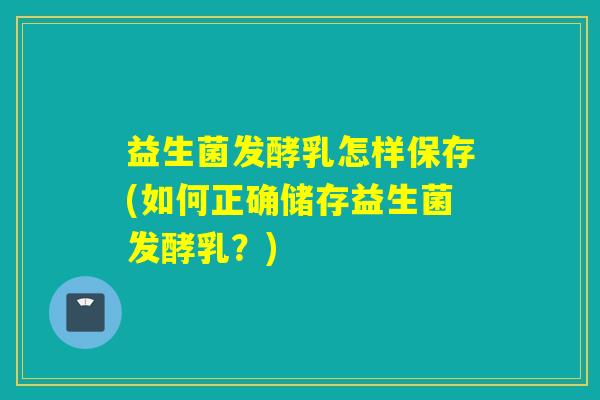益生菌发酵乳怎样保存(如何正确储存益生菌发酵乳？)