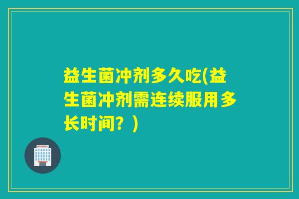 益生菌冲剂多久吃(益生菌冲剂需连续服用多长时间？)