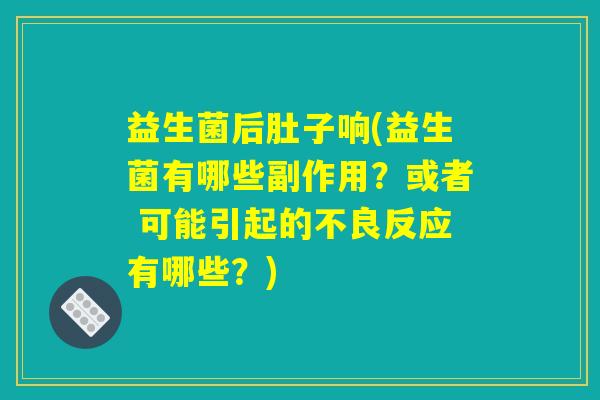 益生菌后肚子响(益生菌有哪些副作用？或者 可能引起的不良反应有哪些？)