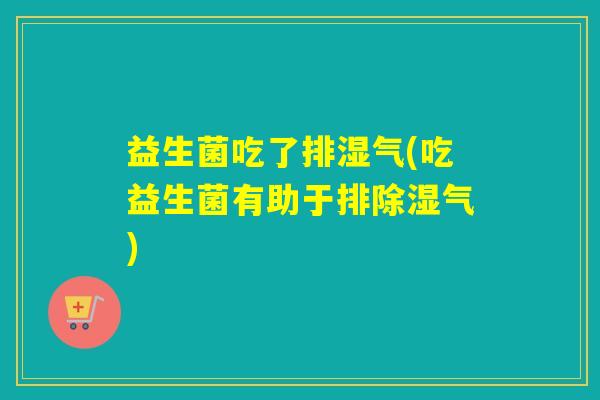 益生菌吃了排湿气(吃益生菌有助于排除湿气)