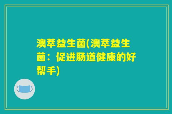 澳萃益生菌(澳萃益生菌：促进肠道健康的好帮手)