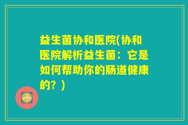 益生菌协和医院(协和医院解析益生菌:它是如何帮助你的肠道健康的?) 益生菌协和医院(协和医院解析益生菌:它是如何帮助你的肠道健康的?)