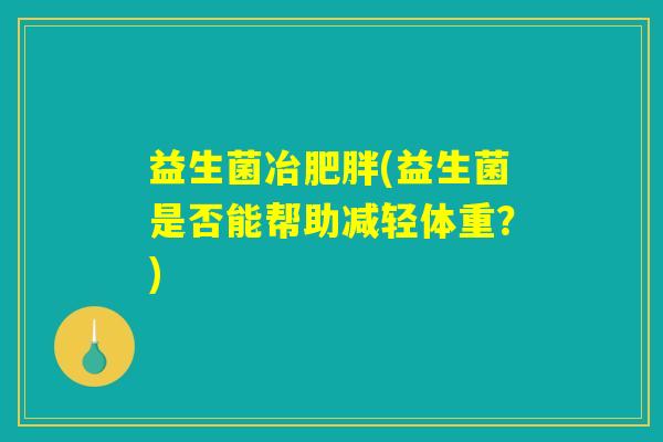 益生菌冶肥胖(益生菌是否能帮助减轻体重？)