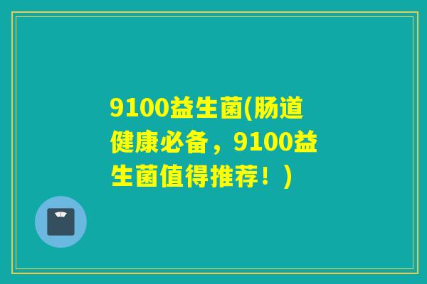 9100益生菌(肠道健康必备，9100益生菌值得推荐！)