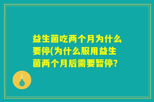 益生菌吃两个月为什么要停(为什么服用益生菌两个月后需要暂停? 益生菌吃两个月为什么要停(为什么服用益生菌两个月后需要暂停?
