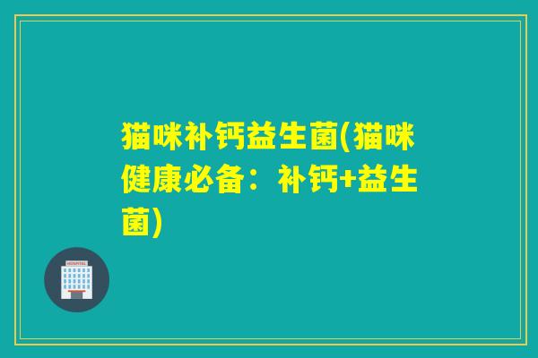 猫咪补钙益生菌(猫咪健康必备:补钙+益生菌) 猫咪补钙益生菌(猫咪健康必备:补钙+益生菌)