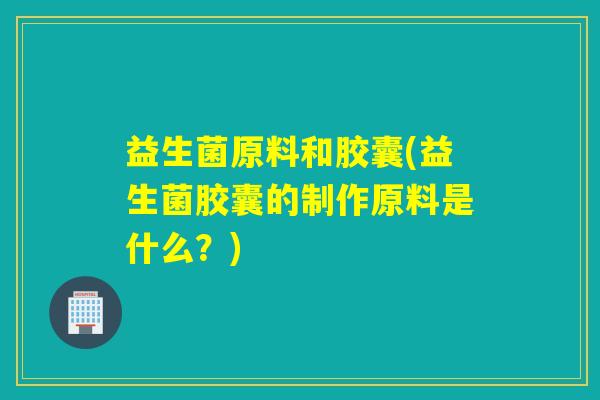 益生菌原料和胶囊(益生菌胶囊的制作原料是什么？)