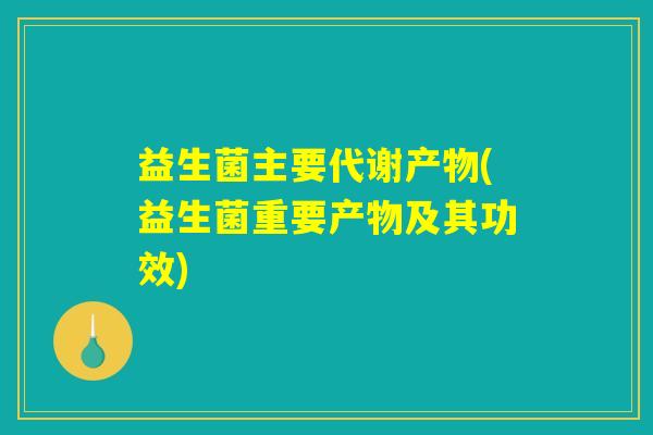 益生菌主要代谢产物(益生菌重要产物及其功效)