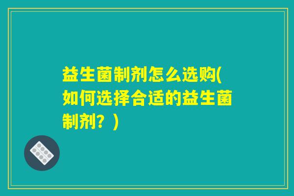 益生菌制剂怎么选购(如何选择合适的益生菌制剂？)