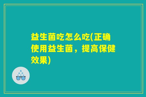 益生菌吃怎么吃(正确使用益生菌，提高保健效果)