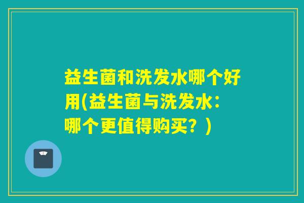 益生菌和洗发水哪个好用(益生菌与洗发水：哪个更值得购买？)