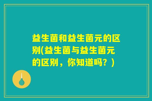 益生菌和益生菌元的区别(益生菌与益生菌元的区别，你知道吗？)