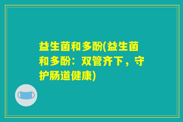 益生菌和多酚(益生菌和多酚：双管齐下，守护肠道健康)