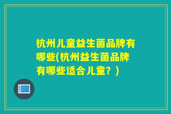 杭州儿童益生菌品牌有哪些(杭州益生菌品牌有哪些适合儿童?) 杭州儿童益生菌品牌有哪些(杭州益生菌品牌有哪些适合儿童?)