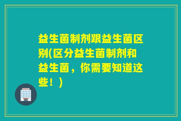 益生菌制剂跟益生菌区别(区分益生菌制剂和益生菌,你需要知道这些!) 益生菌制剂跟益生菌区别(区分益生菌制剂和益生菌,你需要知道这些!)