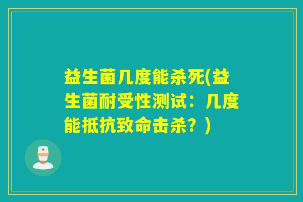 益生菌几度能杀死(益生菌耐受性测试:几度能抵抗致命击杀?) 益生菌几度能杀死(益生菌耐受性测试:几度能抵抗致命击杀?)