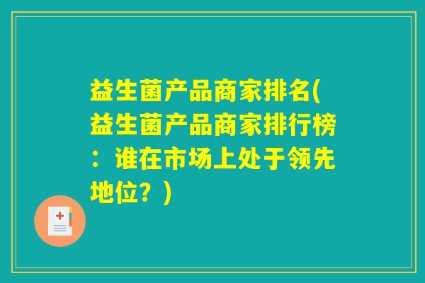 益生菌产品商家排名(益生菌产品商家排行榜：谁在市场上处于领先地位？)